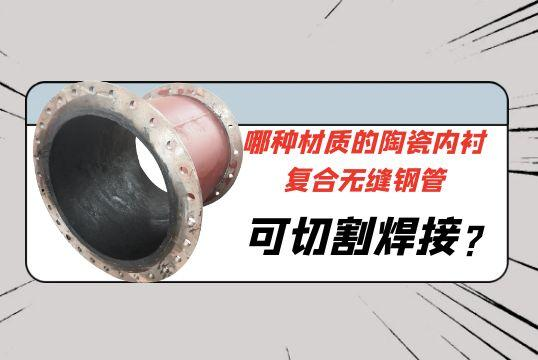 哪种材质的陶瓷内衬复合无缝钢管可切割焊接?[皇冠集团]